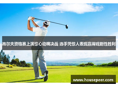 高尔夫资格赛上演惊心动魄决战 选手凭惊人表现赢得戏剧性胜利